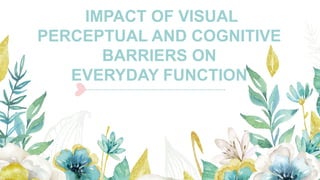 IMPACT OF VISUAL
PERCEPTUAL AND COGNITIVE
BARRIERS ON
EVERYDAY FUNCTION
 