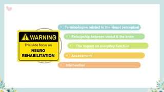 2
3
4
5
1 Terminologies related to the visual perceptual
Relatioship between visual & the brain
The impact on everyday function
Assessment
Intervention
OUTLINES
5
NEURO
REHABILITATION
This slide focus on
 