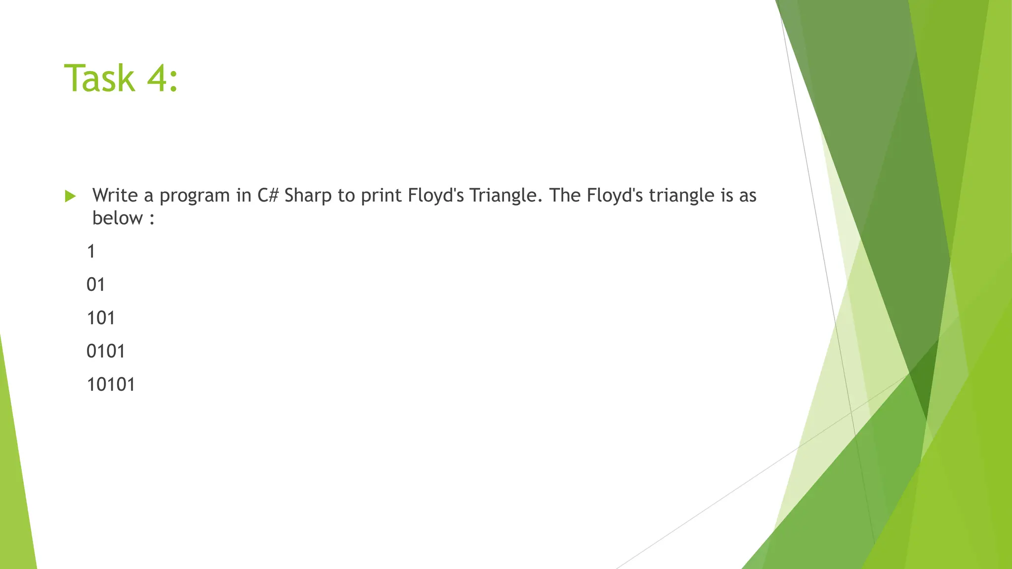 Task 4:
 Write a program in C# Sharp to print Floyd's Triangle. The Floyd's triangle is as
below :
1
01
101
0101
10101
 