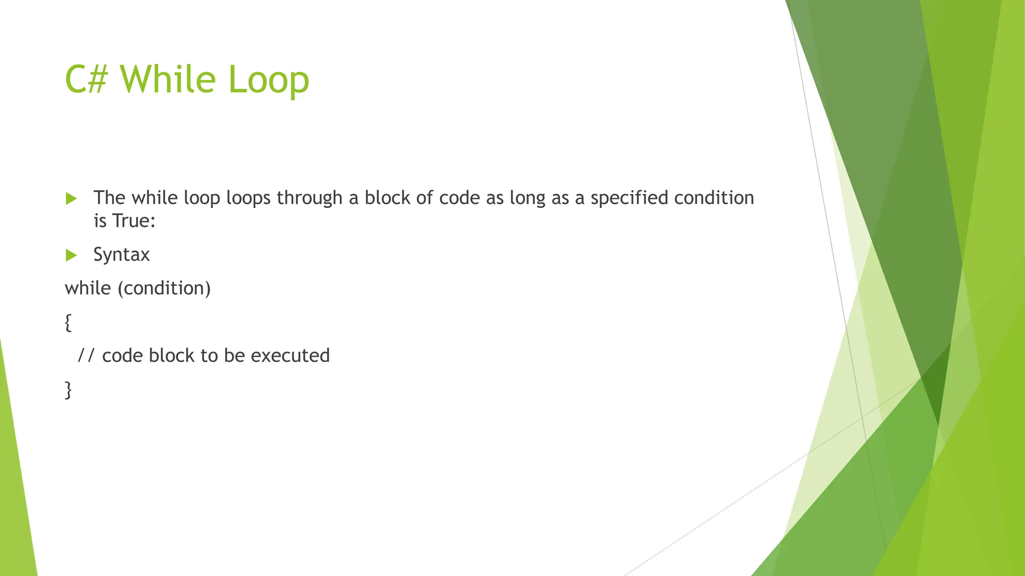 C# While Loop
 The while loop loops through a block of code as long as a specified condition
is True:
 Syntax
while (condition)
{
// code block to be executed
}
 