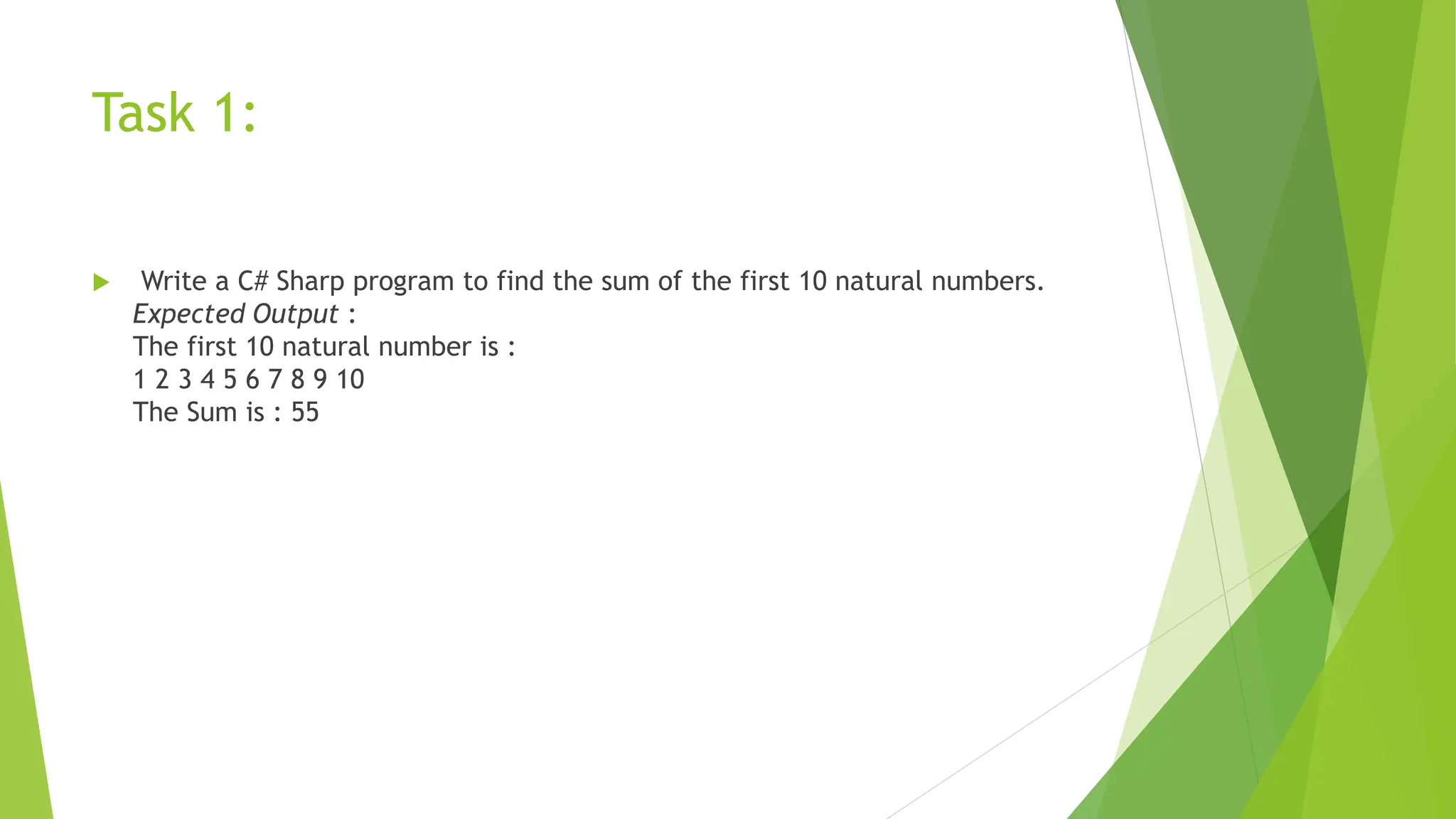 Task 1:
 Write a C# Sharp program to find the sum of the first 10 natural numbers.
Expected Output :
The first 10 natural number is :
1 2 3 4 5 6 7 8 9 10
The Sum is : 55
 