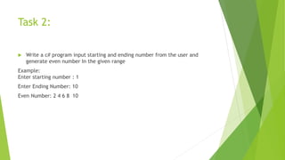 Task 2:
 Write a c# program input starting and ending number from the user and
generate even number In the given range
Example:
Enter starting number : 1
Enter Ending Number: 10
Even Number: 2 4 6 8 10
 