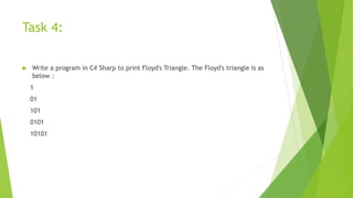 Task 4:
 Write a program in C# Sharp to print Floyd's Triangle. The Floyd's triangle is as
below :
1
01
101
0101
10101
 