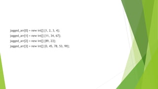 jagged_arr[0] = new int[] {1, 2, 3, 4};
jagged_arr[1] = new int[] {11, 34, 67};
jagged_arr[2] = new int[] {89, 23};
jagged_arr[3] = new int[] {0, 45, 78, 53, 99};
 