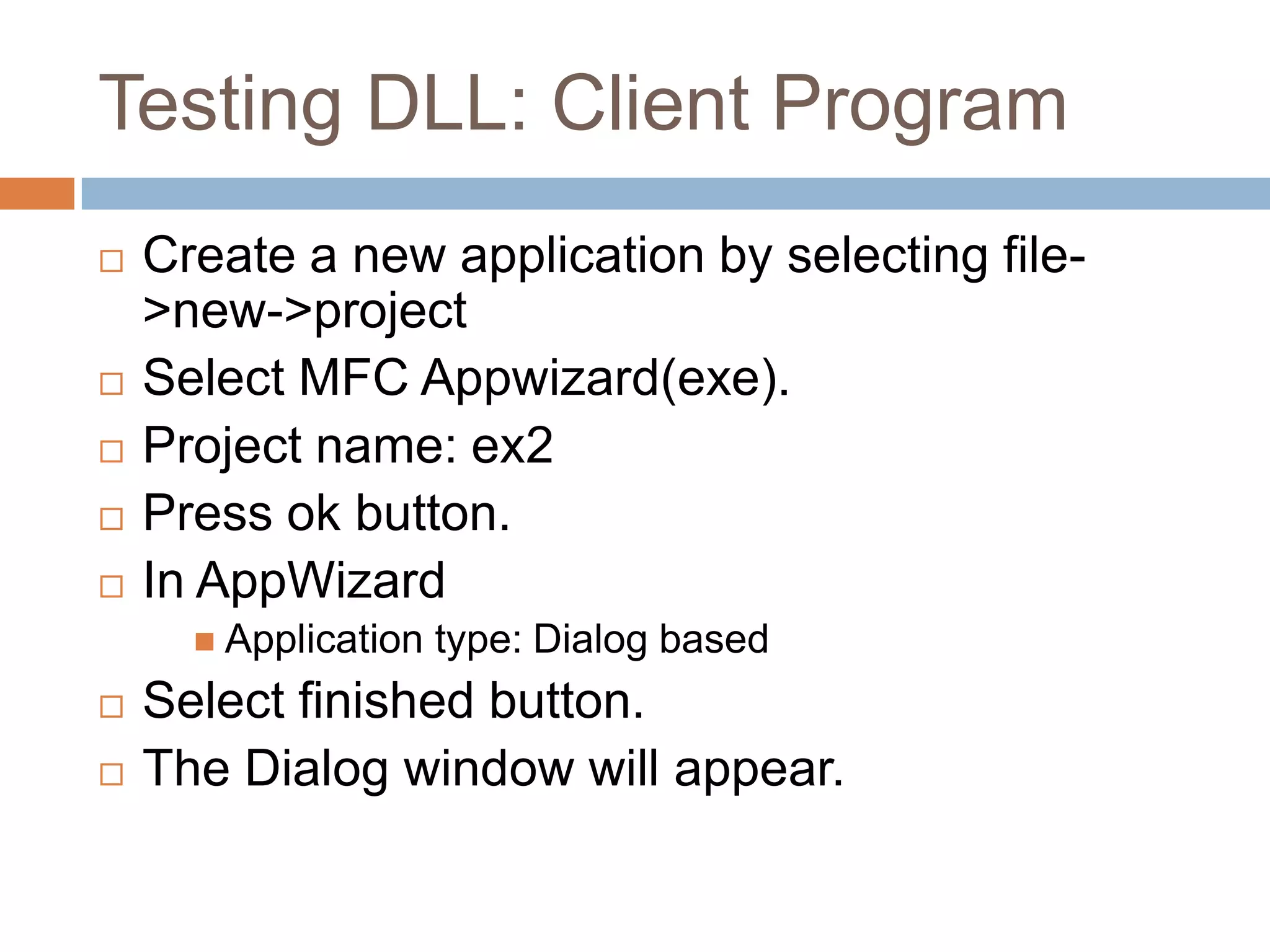 Testing DLL: Client Program  Create a new application by selecting file- >new->project  Select MFC Appwizard(exe).  Project name: ex2  Press ok button.  In AppWizard  Application type: Dialog based  Select finished button.  The Dialog window will appear. 