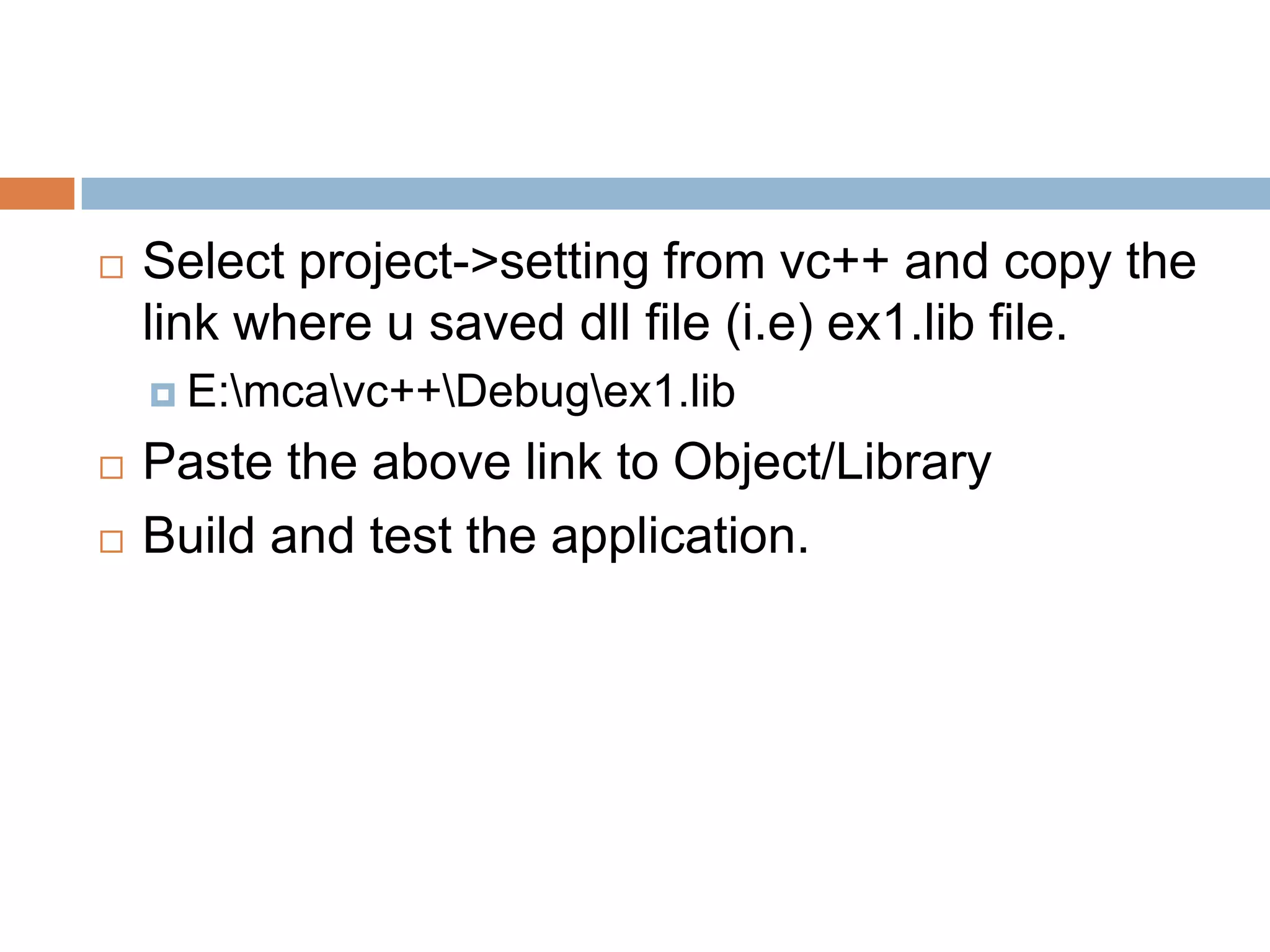  Select project->setting from vc++ and copy the link where u saved dll file (i.e) ex1.lib file.  E:mcavc++Debugex1.lib  Paste the above link to Object/Library  Build and test the application. 