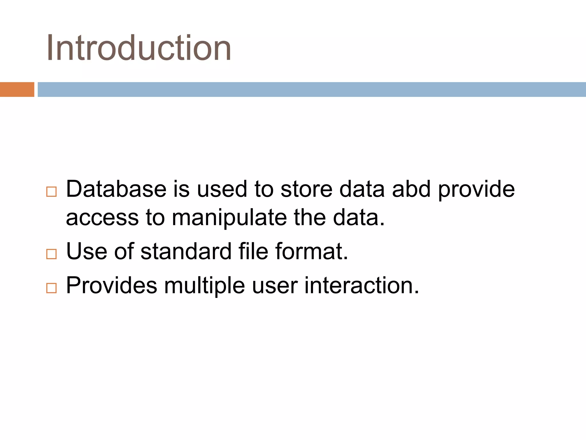Introduction  Database is used to store data abd provide access to manipulate the data.  Use of standard file format.  Provides multiple user interaction. 