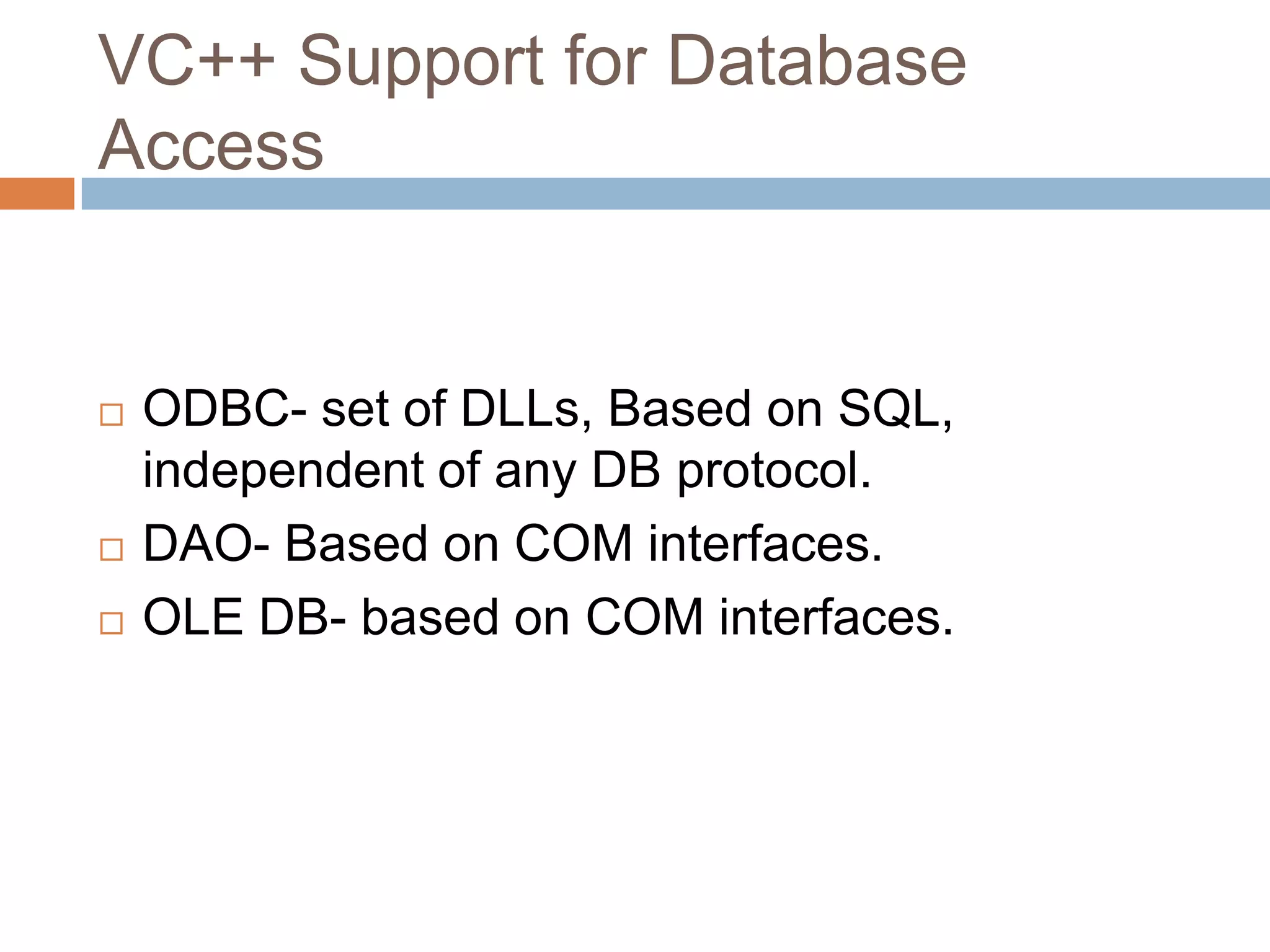 VC++ Support for Database Access  ODBC- set of DLLs, Based on SQL, independent of any DB protocol.  DAO- Based on COM interfaces.  OLE DB- based on COM interfaces. 