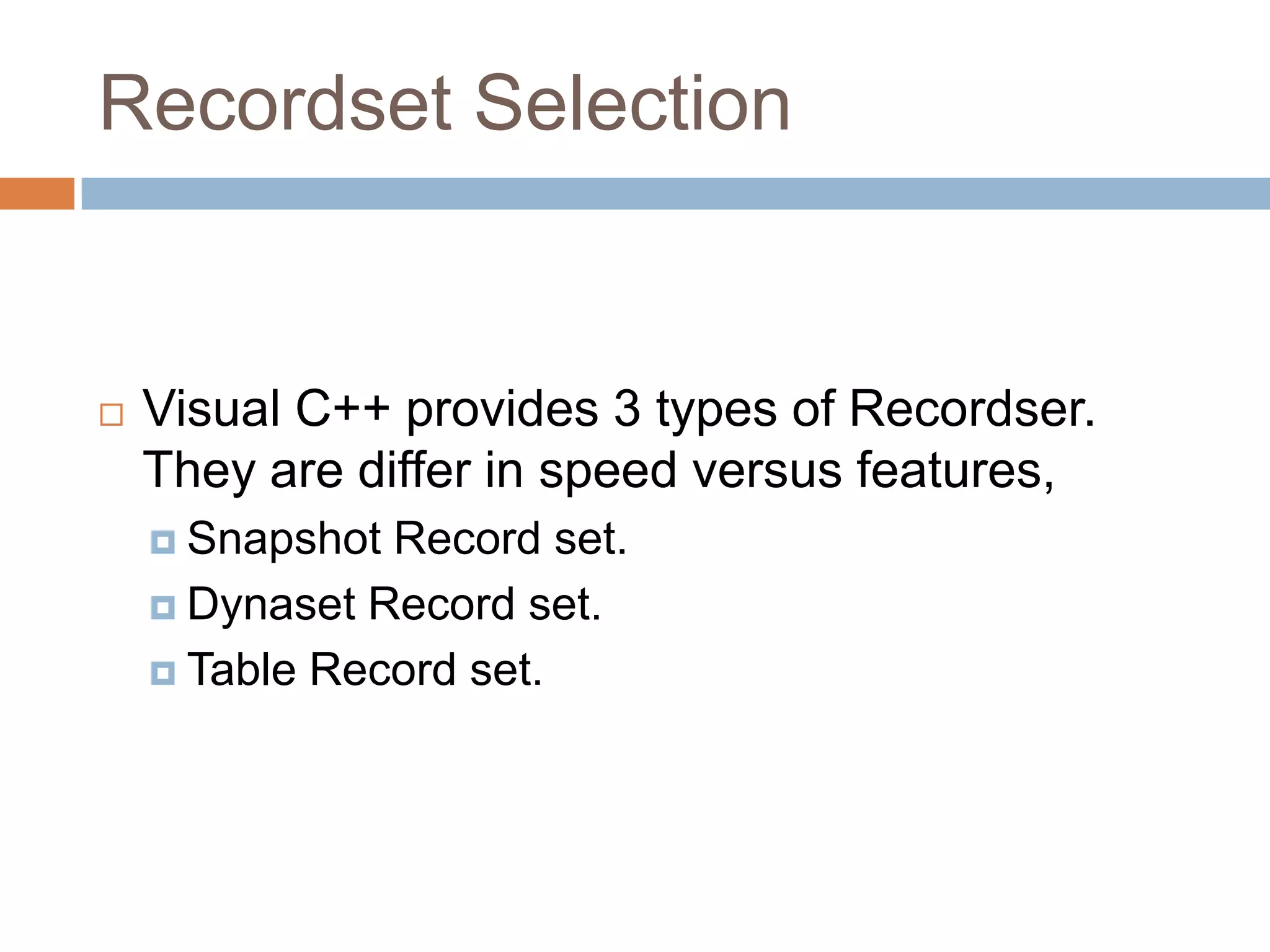 Recordset Selection  Visual C++ provides 3 types of Recordser. They are differ in speed versus features,  Snapshot Record set.  Dynaset Record set.  Table Record set. 