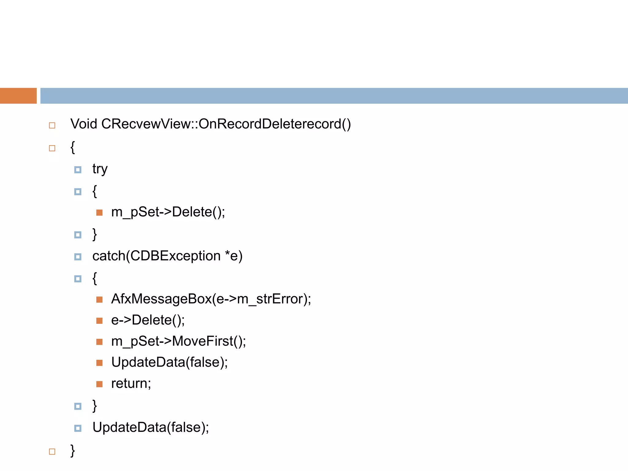  Void CRecvewView::OnRecordDeleterecord()  {  try  {  m_pSet->Delete();  }  catch(CDBException *e)  {  AfxMessageBox(e->m_strError);  e->Delete();  m_pSet->MoveFirst();  UpdateData(false);  return;  }  UpdateData(false);  } 