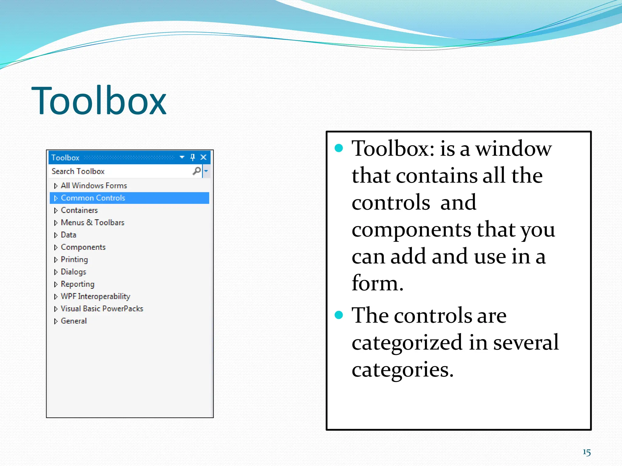 Toolbox
 Toolbox: is a window
that contains all the
controls and
components that you
can add and use in a
form.
 The controls are
categorized in several
categories.
15
 