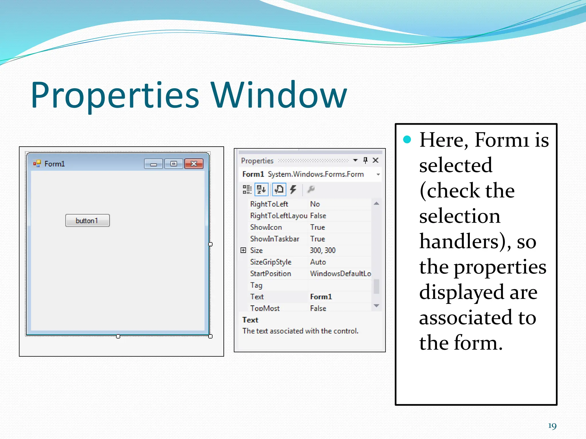 Properties Window
 Here, Form1 is
selected
(check the
selection
handlers), so
the properties
displayed are
associated to
the form.
19
 