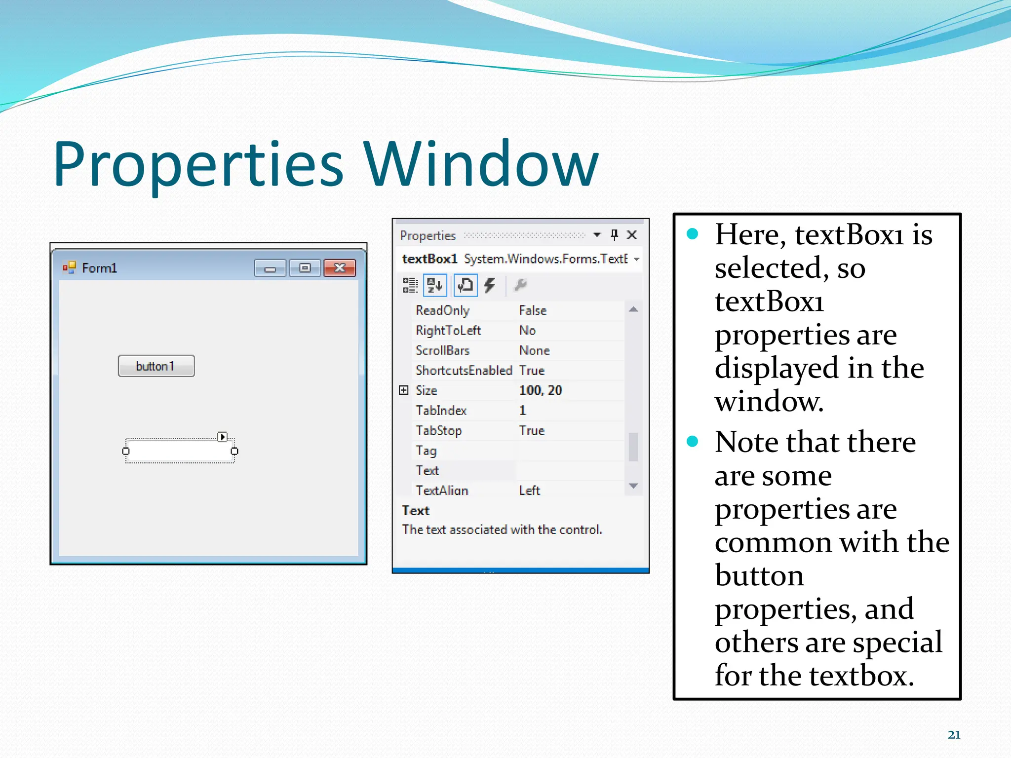 Properties Window
 Here, textBox1 is
selected, so
textBox1
properties are
displayed in the
window.
 Note that there
are some
properties are
common with the
button
properties, and
others are special
for the textbox.
21
 