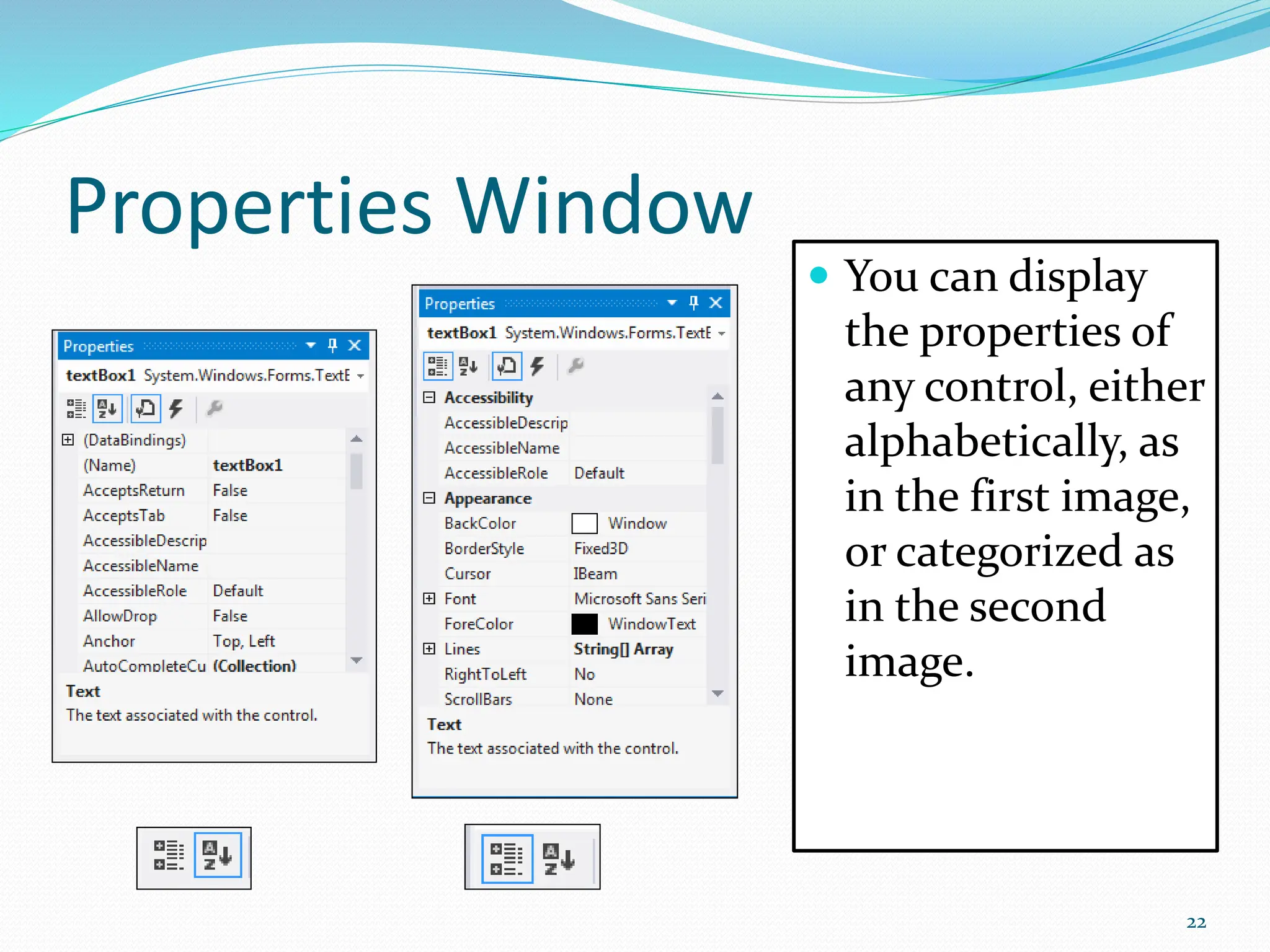 Properties Window
 You can display
the properties of
any control, either
alphabetically, as
in the first image,
or categorized as
in the second
image.
22
 