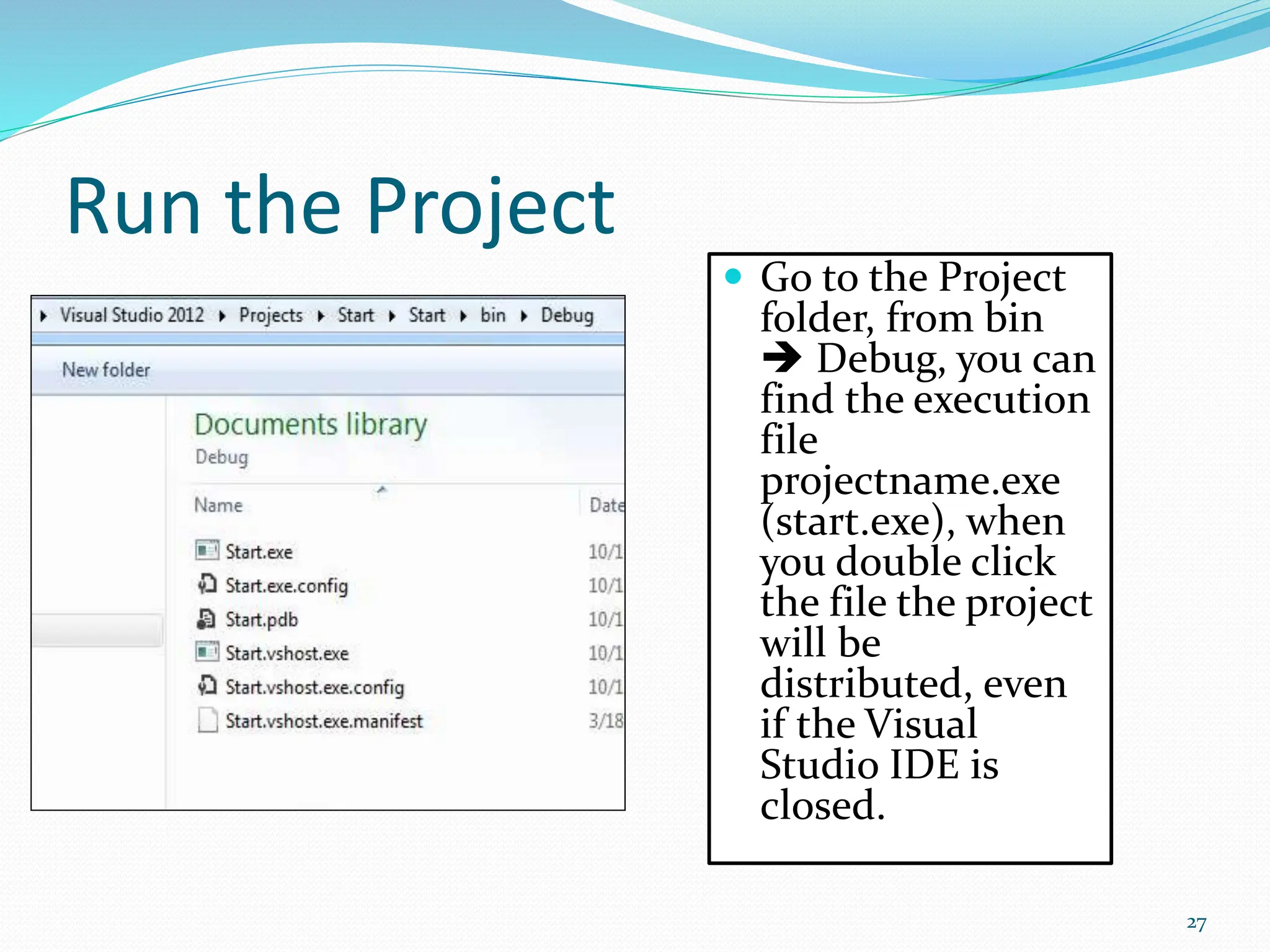 Run the Project
 Go to the Project
folder, from bin
 Debug, you can
find the execution
file
projectname.exe
(start.exe), when
you double click
the file the project
will be
distributed, even
if the Visual
Studio IDE is
closed.
27
 