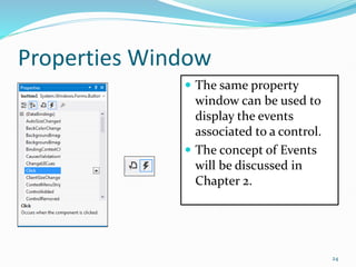 Properties Window
 The same property
window can be used to
display the events
associated to a control.
 The concept of Events
will be discussed in
Chapter 2.
24
 