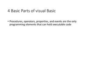 4 Basic Parts of visual Basic
• Procedures, operators, properties, and events are the only
programming elements that can hold executable code
 