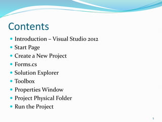 Contents
 Introduction – Visual Studio 2012
 Start Page
 Create a New Project
 Forms.cs
 Solution Explorer
 Toolbox
 Properties Window
 Project Physical Folder
 Run the Project
5
 