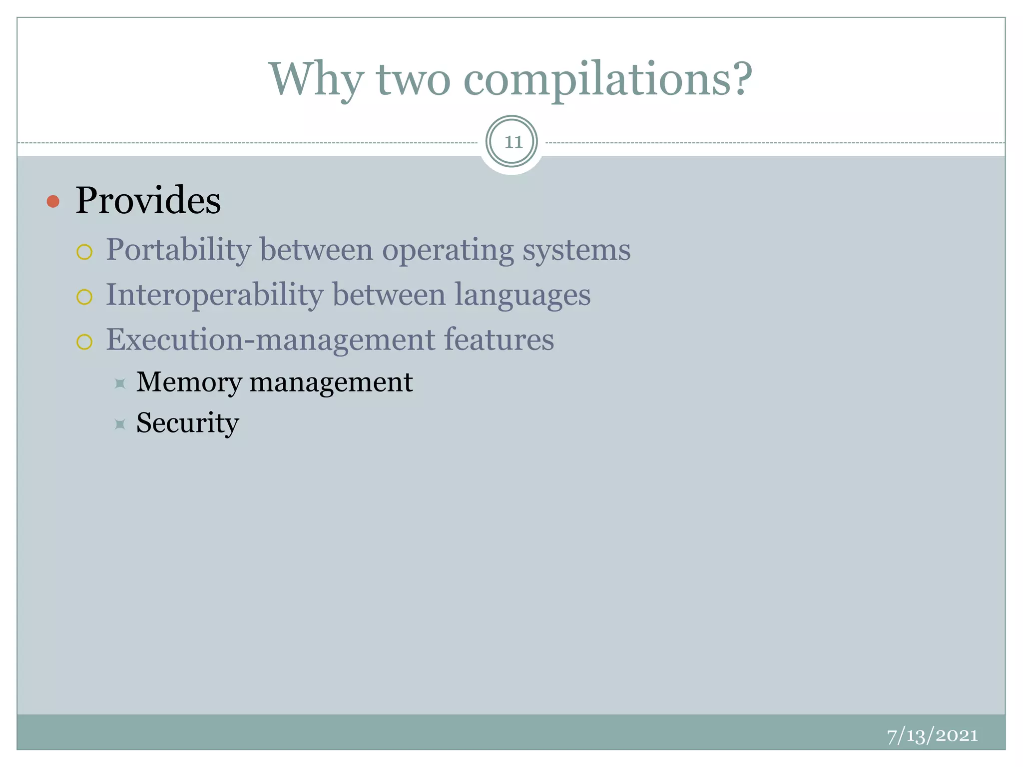 Why two compilations?
 Provides
 Portability between operating systems
 Interoperability between languages
 Execution-management features
 Memory management
 Security
7/13/2021
11
 