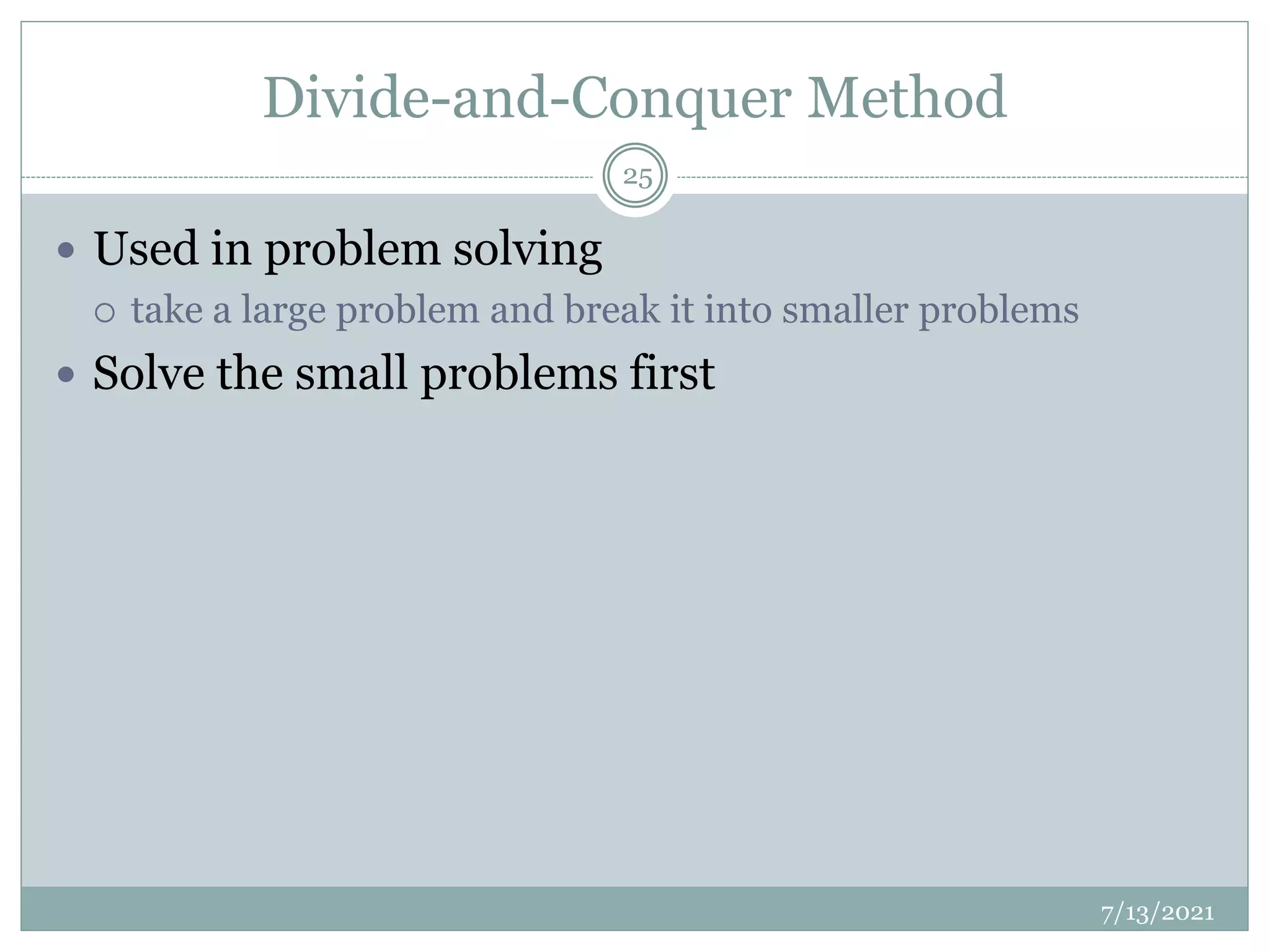 Divide-and-Conquer Method
 Used in problem solving
 take a large problem and break it into smaller problems
 Solve the small problems first
7/13/2021
25
 