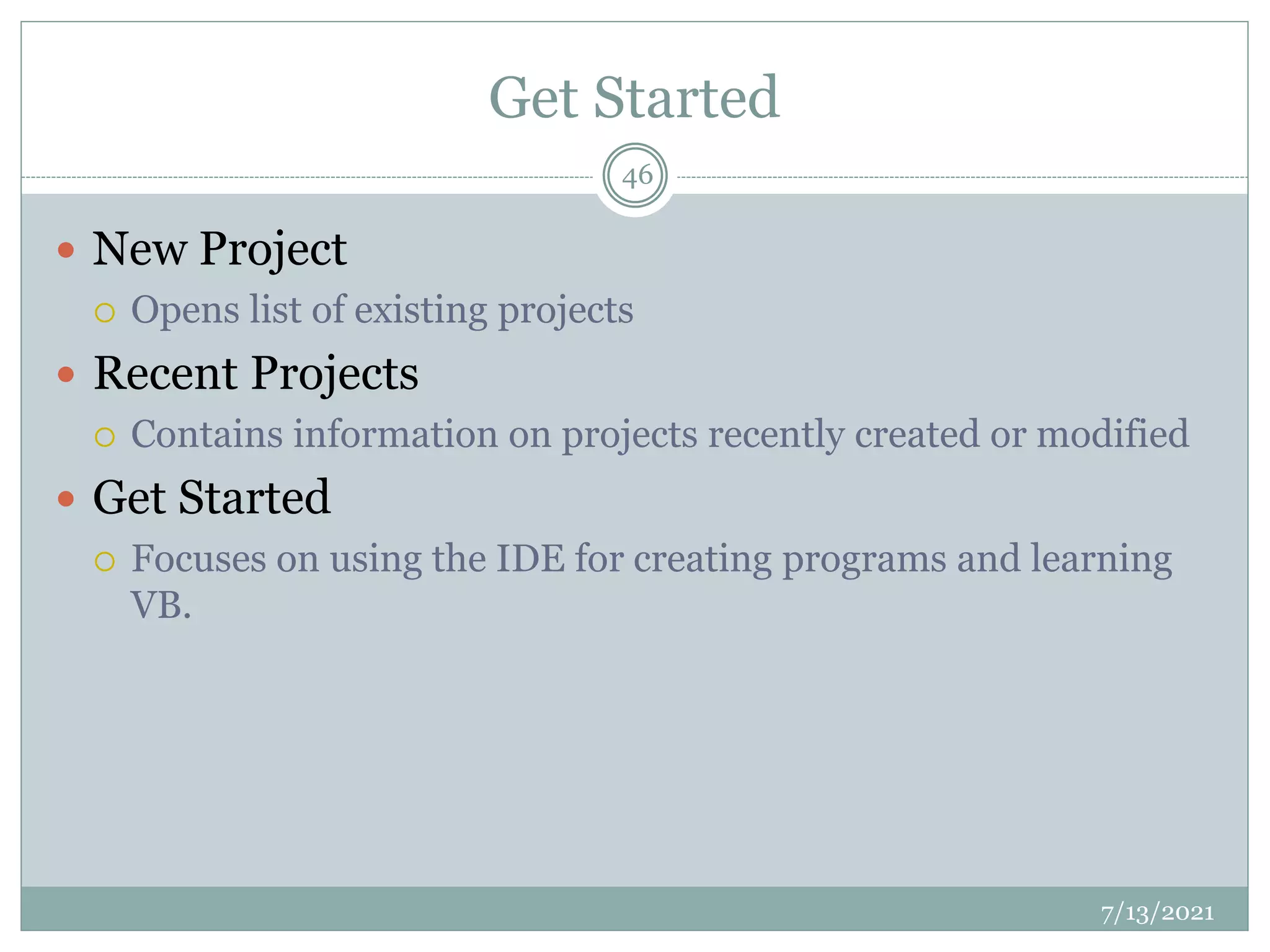Get Started
 New Project
 Opens list of existing projects
 Recent Projects
 Contains information on projects recently created or modified
 Get Started
 Focuses on using the IDE for creating programs and learning
VB.
7/13/2021
46
 