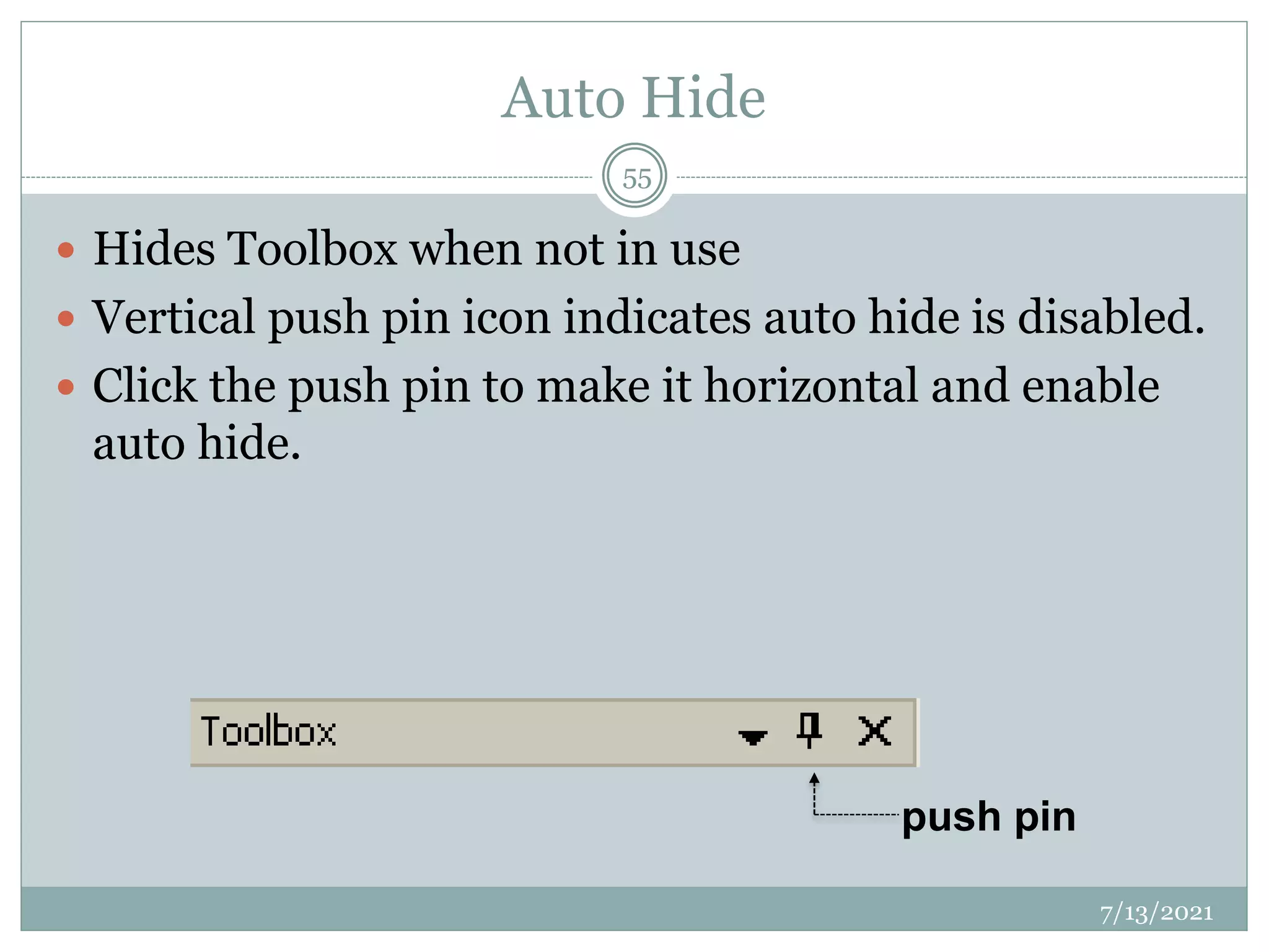 Auto Hide
 Hides Toolbox when not in use
 Vertical push pin icon indicates auto hide is disabled.
 Click the push pin to make it horizontal and enable
auto hide.
7/13/2021
55
push pin
 