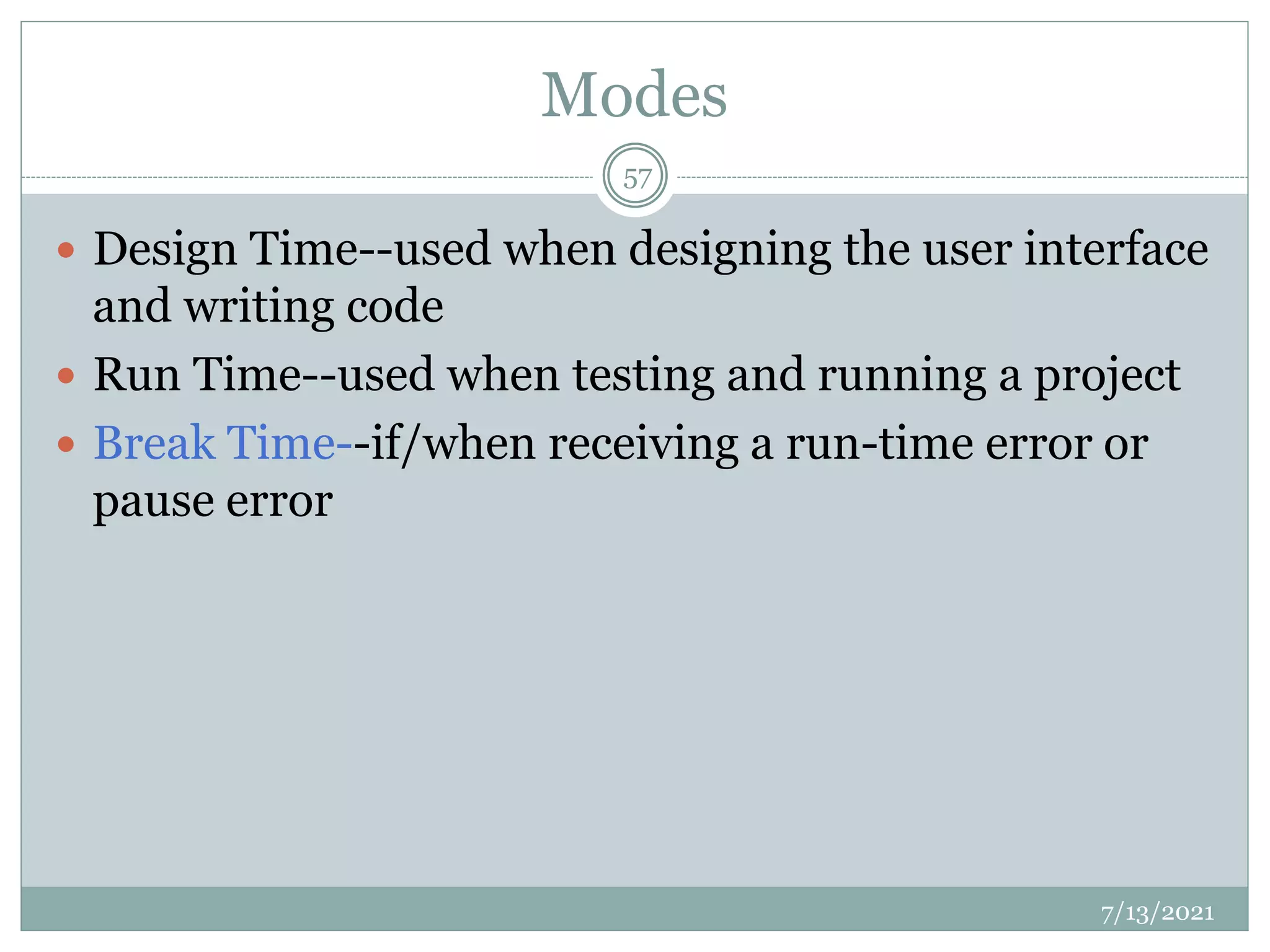 Modes
 Design Time--used when designing the user interface
and writing code
 Run Time--used when testing and running a project
 Break Time--if/when receiving a run-time error or
pause error
7/13/2021
57
 