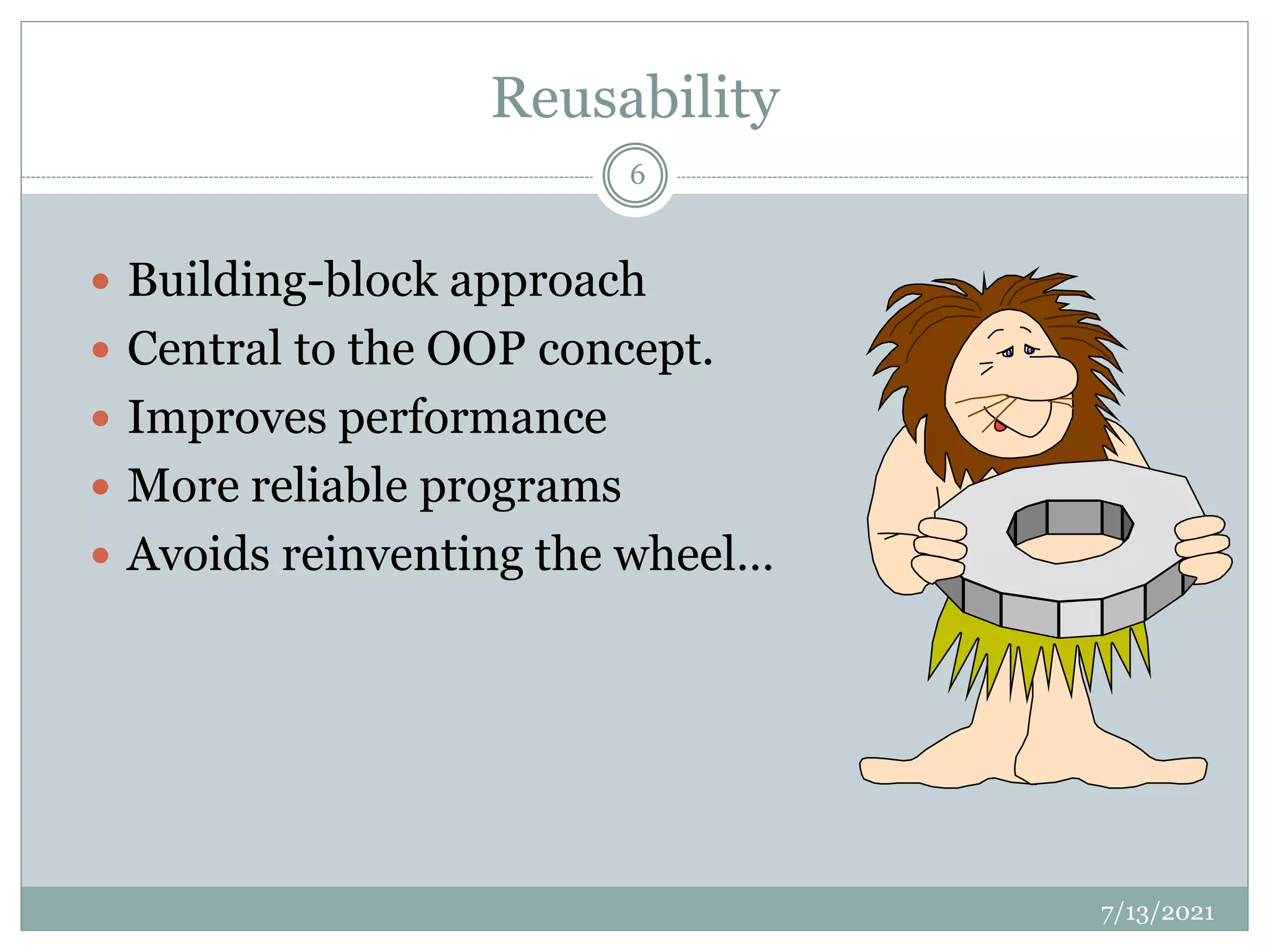 Reusability
 Building-block approach
 Central to the OOP concept.
 Improves performance
 More reliable programs
 Avoids reinventing the wheel…
7/13/2021
6
 