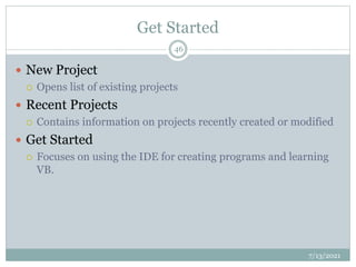 Get Started
 New Project
 Opens list of existing projects
 Recent Projects
 Contains information on projects recently created or modified
 Get Started
 Focuses on using the IDE for creating programs and learning
VB.
7/13/2021
46
 
