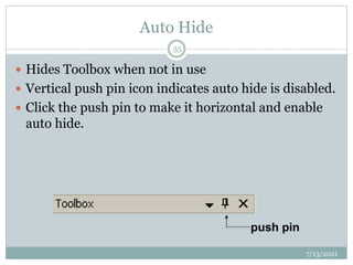 Auto Hide
 Hides Toolbox when not in use
 Vertical push pin icon indicates auto hide is disabled.
 Click the push pin to make it horizontal and enable
auto hide.
7/13/2021
55
push pin
 