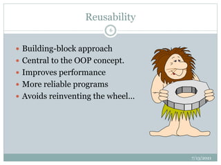 Reusability
 Building-block approach
 Central to the OOP concept.
 Improves performance
 More reliable programs
 Avoids reinventing the wheel…
7/13/2021
6
 