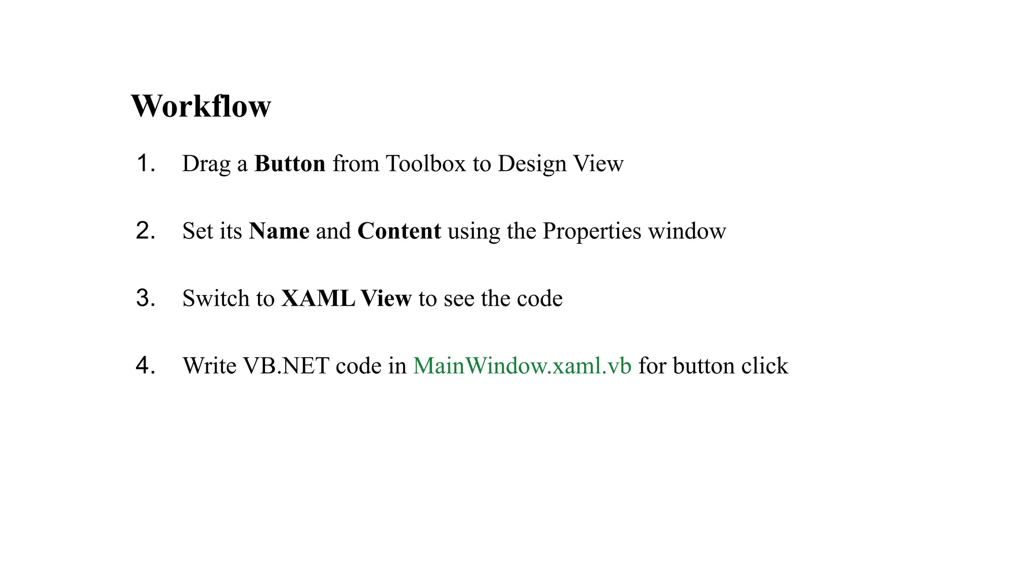 Workflow
1. Drag a Button from Toolbox to Design View
2. Set its Name and Content using the Properties window
3. Switch to XAML View to see the code
4. Write VB.NET code in MainWindow.xaml.vb for button click
 