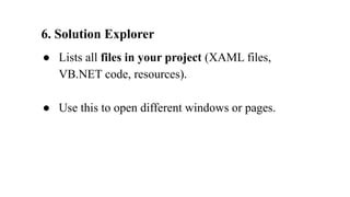 6. Solution Explorer
● Lists all files in your project (XAML files,
VB.NET code, resources).
● Use this to open different windows or pages.
 