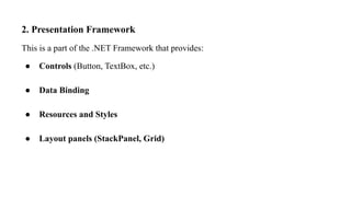 2. Presentation Framework
This is a part of the .NET Framework that provides:
● Controls (Button, TextBox, etc.)
● Data Binding
● Resources and Styles
● Layout panels (StackPanel, Grid)
 