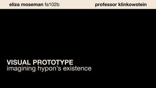 VISUAL PROTOTYPE
imagining hypon’s existence
eliza moseman fa102b professor klinkowstein
 