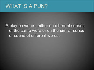 WHAT IS A PUN?


A play on words, either on different senses
  of the same word or on the similar sense
  or sound of different words.
 