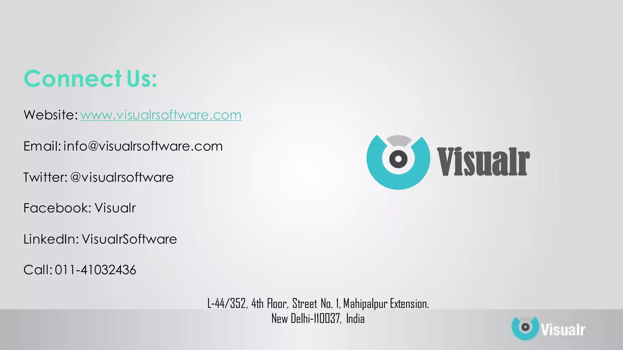L-44/352, 4th Floor, Street No. 1, Mahipalpur Extension.
New Delhi-110037, India
Connect Us:
Website: www.visualrsoftware.com
Email: info@visualrsoftware.com
Twitter: @visualrsoftware
Facebook: Visualr
LinkedIn: VisualrSoftware
Call: 011-41032436
Visualr
 