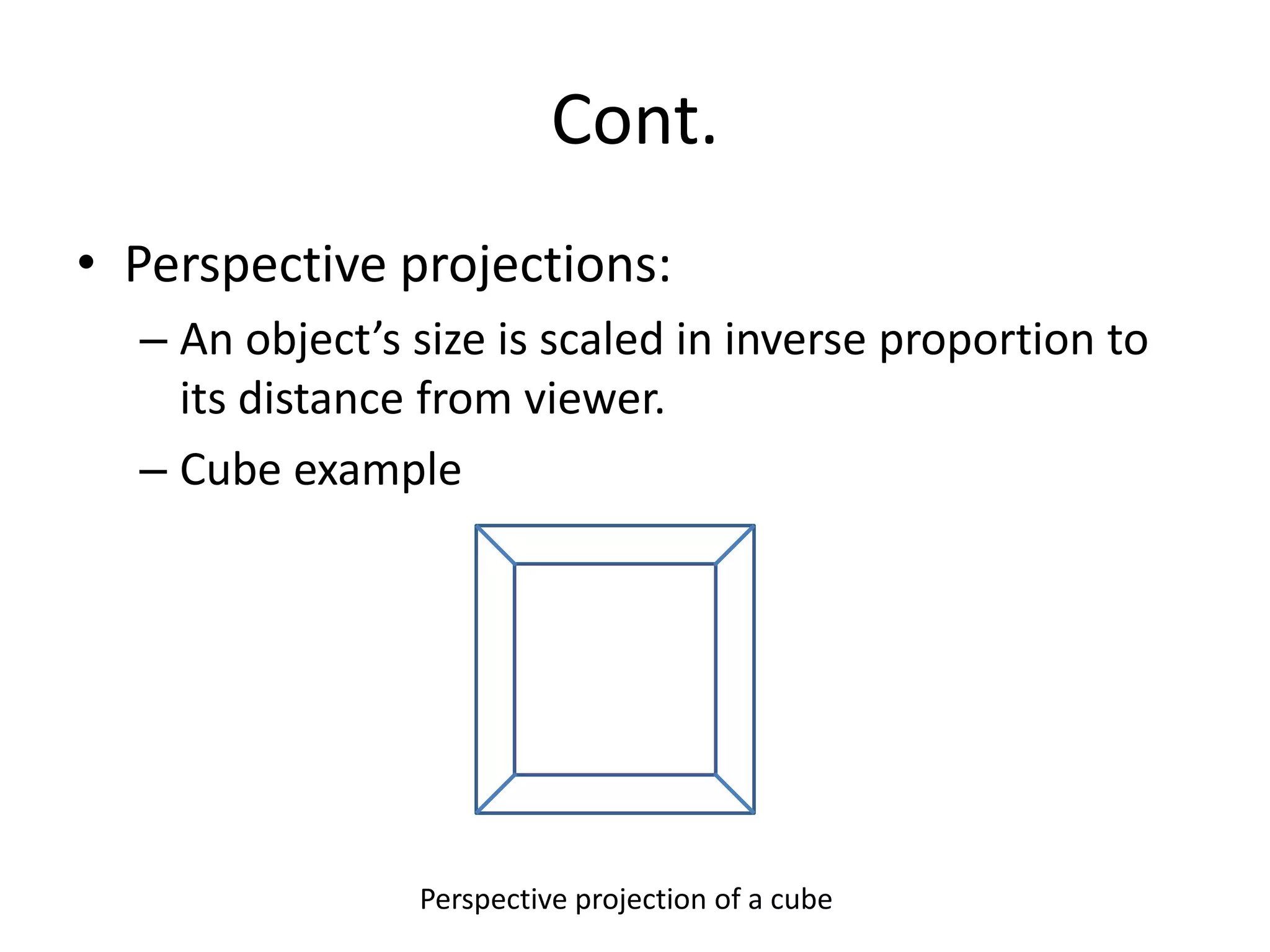 Cont.
• Perspective projections:
– An object’s size is scaled in inverse proportion to
its distance from viewer.
– Cube example
Perspective projection of a cube
 
