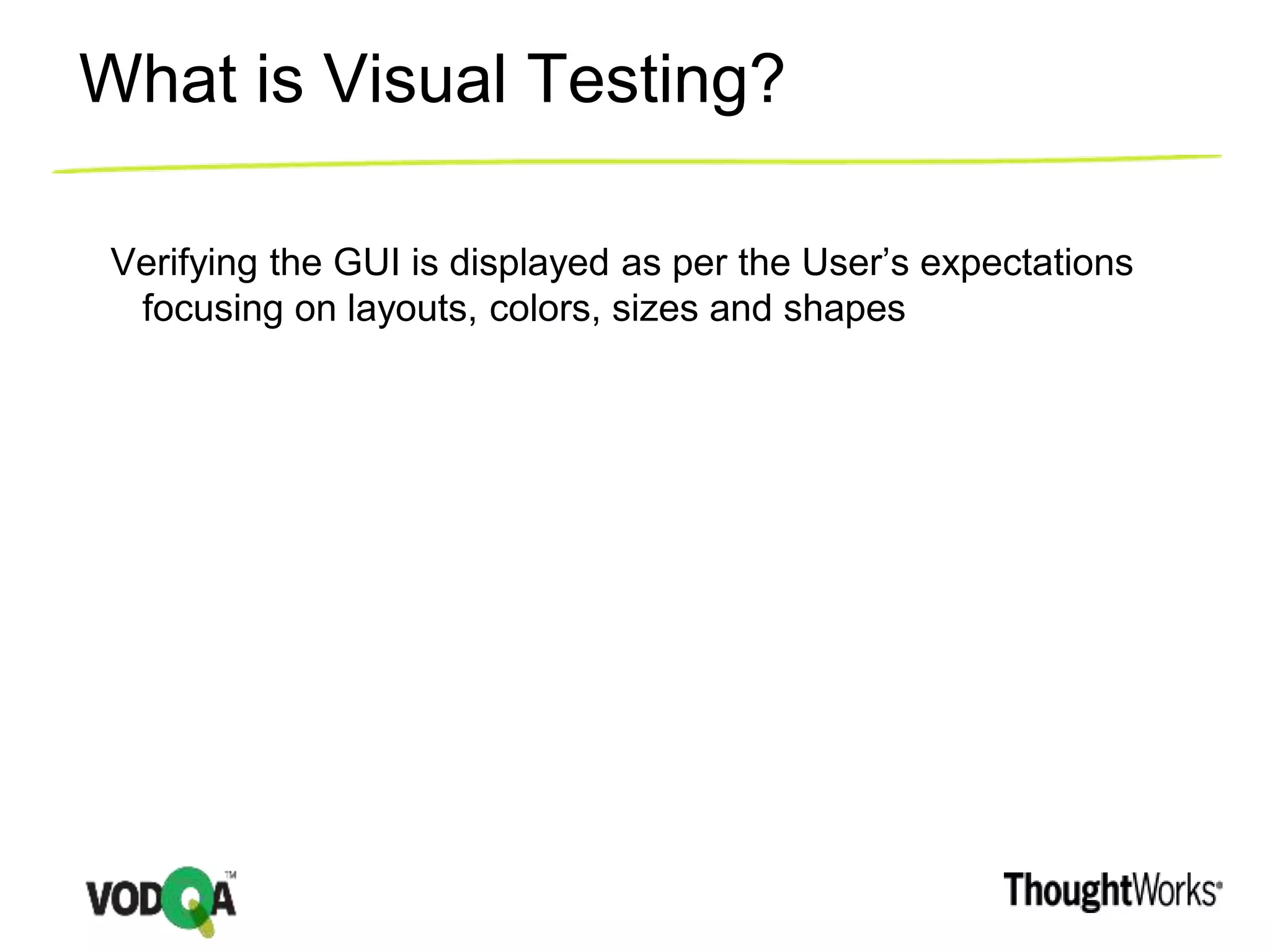 What is Visual Testing?
Verifying the GUI is displayed as per the User’s expectations
focusing on layouts, colors, sizes and shapes
 
