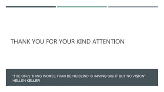 THANK YOU FOR YOUR KIND ATTENTION
“THE ONLY THING WORSE THAN BEING BLIND IS HAVING SIGHT BUT NO VISION”
HELLEN KELLER
 