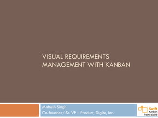 VISUAL REQUIREMENTS
MANAGEMENT WITH KANBAN
Mahesh Singh
Co-founder/ Sr. VP – Product, Digite, Inc.
 