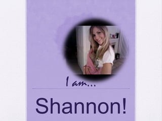 I  am…
Shannon!
 