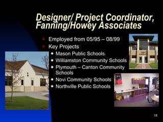 Designer/ Project Coordinator,
Fanning/Howey Associates
    Employed from 05/95 – 08/99
    Key Projects
        Mason Public Schools
        Williamston Community Schools
        Plymouth – Canton Community
         Schools
        Novi Community Schools
        Northville Public Schools




                                         18
 