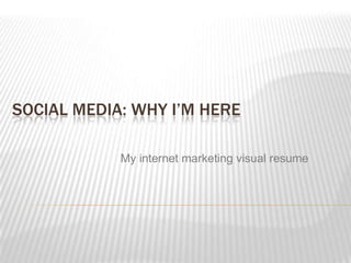 Social Media: Why I’m Here My internet marketing visual resume 