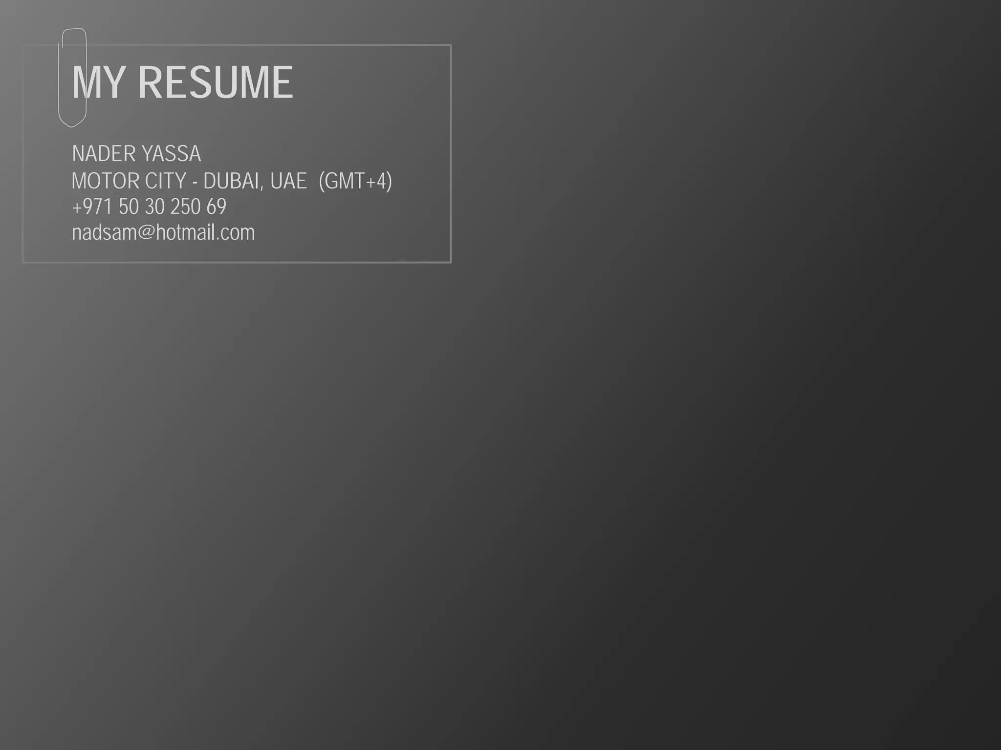 MY RESUME
NADER YASSA
MOTOR CITY - DUBAI, UAE (GMT+4)
+971 50 30 250 69
nadsam@hotmail.com
 