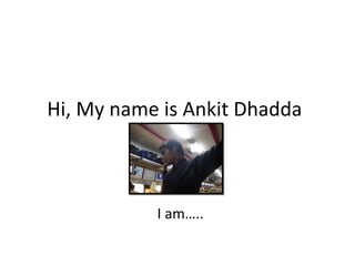 Hi, My name is Ankit Dhadda



           I am…..
 