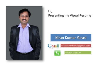 Hi,  Presenting my Visual Resume Kiran Kumar Yarasi yarasi.kirankumar@gmail.com +919741511770 