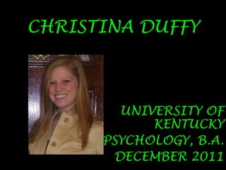 CHRISTINA DUFFY UNIVERSITY OF KENTUCKY PSYCHOLOGY, B.A. DECEMBER 2011 