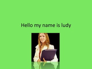 Hello my name is ludy
 