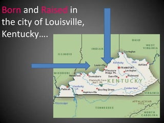 Born and Raised in
the city of Louisville,
Kentucky….
 